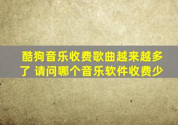 酷狗音乐收费歌曲越来越多了 请问哪个音乐软件收费少