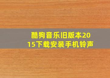 酷狗音乐旧版本2015下载安装手机铃声