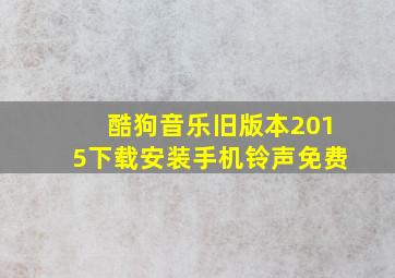 酷狗音乐旧版本2015下载安装手机铃声免费