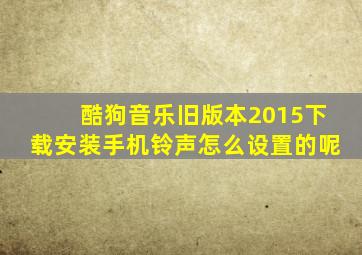 酷狗音乐旧版本2015下载安装手机铃声怎么设置的呢