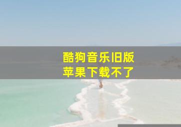 酷狗音乐旧版苹果下载不了