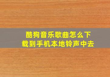 酷狗音乐歌曲怎么下载到手机本地铃声中去