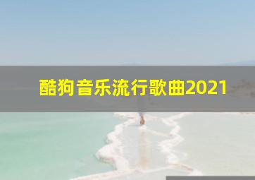 酷狗音乐流行歌曲2021