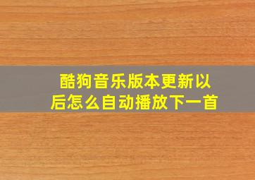 酷狗音乐版本更新以后怎么自动播放下一首