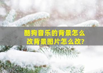 酷狗音乐的背景怎么改背景图片怎么改?