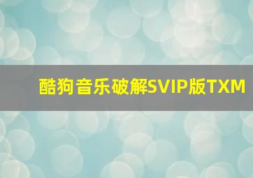 酷狗音乐破解SVIP版TXM