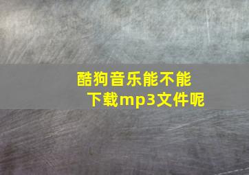 酷狗音乐能不能下载mp3文件呢