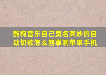 酷狗音乐自己莫名其妙的自动切歌怎么回事啊苹果手机