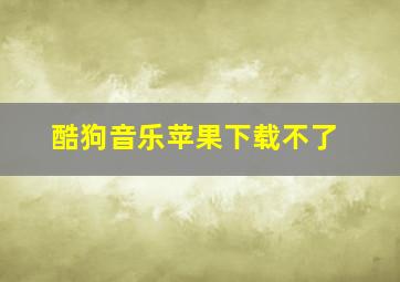 酷狗音乐苹果下载不了