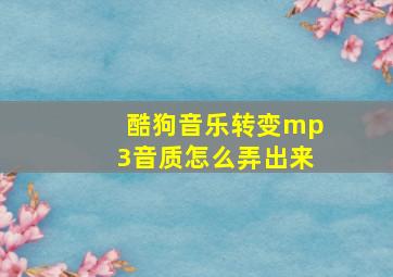 酷狗音乐转变mp3音质怎么弄出来