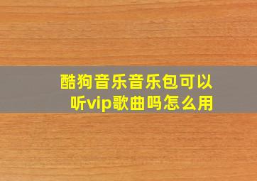 酷狗音乐音乐包可以听vip歌曲吗怎么用