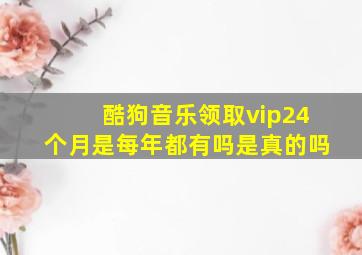 酷狗音乐领取vip24个月是每年都有吗是真的吗