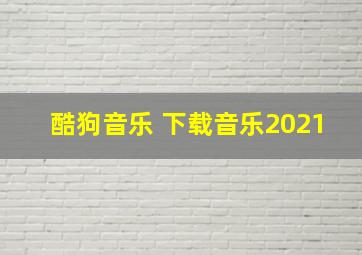 酷狗音乐 下载音乐2021