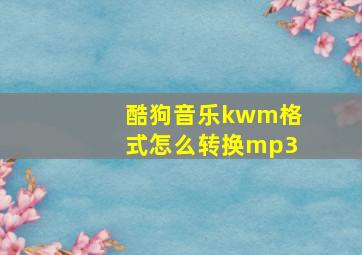 酷狗音乐kwm格式怎么转换mp3