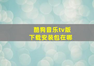 酷狗音乐tv版下载安装包在哪