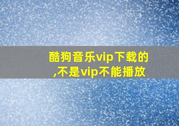 酷狗音乐vip下载的,不是vip不能播放