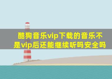 酷狗音乐vip下载的音乐不是vip后还能继续听吗安全吗