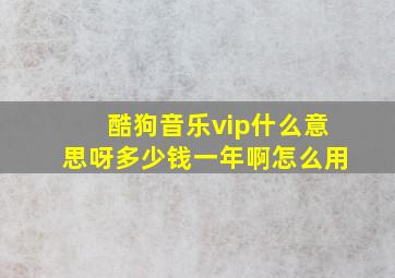 酷狗音乐vip什么意思呀多少钱一年啊怎么用