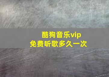 酷狗音乐vip免费听歌多久一次