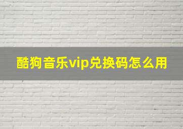 酷狗音乐vip兑换码怎么用