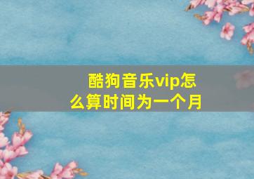 酷狗音乐vip怎么算时间为一个月