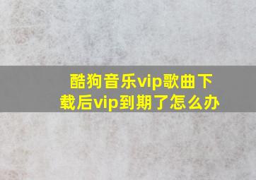 酷狗音乐vip歌曲下载后vip到期了怎么办