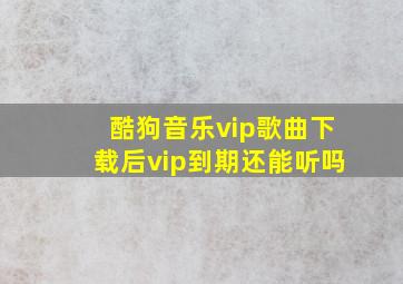 酷狗音乐vip歌曲下载后vip到期还能听吗