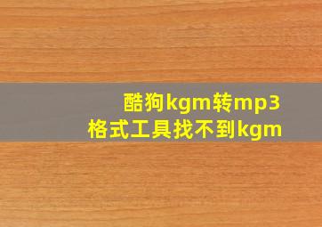 酷狗kgm转mp3格式工具找不到kgm