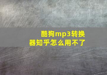 酷狗mp3转换器知乎怎么用不了