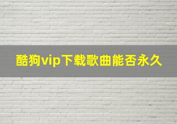 酷狗vip下载歌曲能否永久