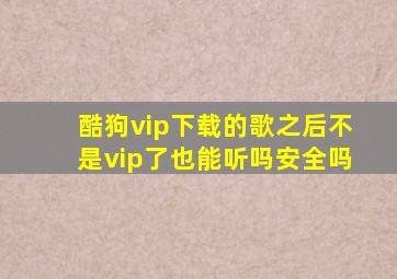 酷狗vip下载的歌之后不是vip了也能听吗安全吗