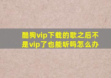 酷狗vip下载的歌之后不是vip了也能听吗怎么办