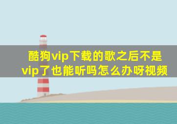 酷狗vip下载的歌之后不是vip了也能听吗怎么办呀视频