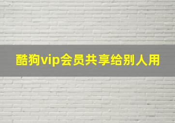 酷狗vip会员共享给别人用