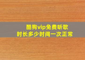 酷狗vip免费听歌时长多少时间一次正常