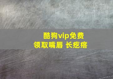 酷狗vip免费领取嘴唇 长疙瘩