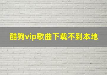 酷狗vip歌曲下载不到本地