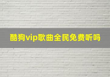 酷狗vip歌曲全民免费听吗