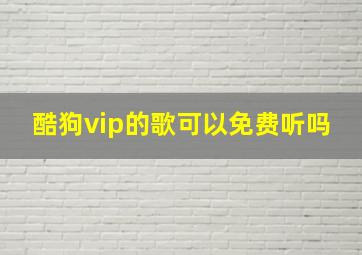 酷狗vip的歌可以免费听吗