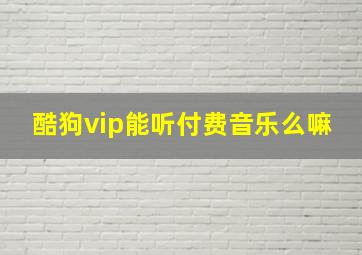 酷狗vip能听付费音乐么嘛