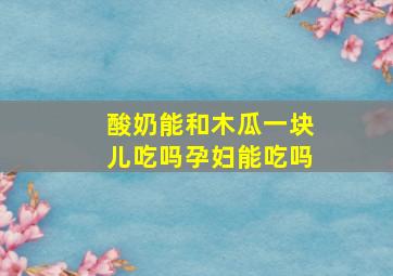 酸奶能和木瓜一块儿吃吗孕妇能吃吗