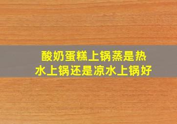 酸奶蛋糕上锅蒸是热水上锅还是凉水上锅好