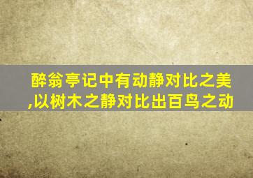 醉翁亭记中有动静对比之美,以树木之静对比出百鸟之动