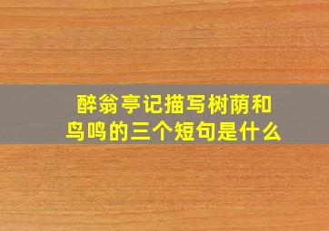 醉翁亭记描写树荫和鸟鸣的三个短句是什么