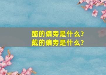 醋的偏旁是什么?戴的偏旁是什么?