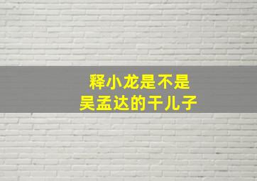 释小龙是不是吴孟达的干儿子