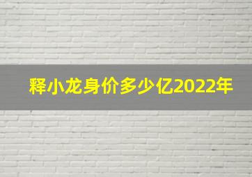 释小龙身价多少亿2022年