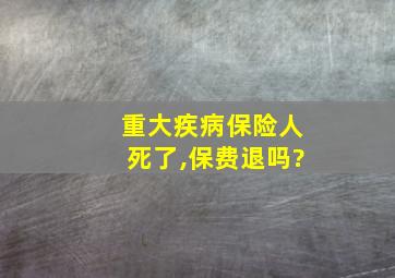 重大疾病保险人死了,保费退吗?