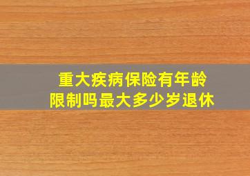 重大疾病保险有年龄限制吗最大多少岁退休