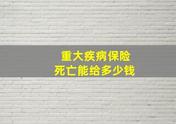 重大疾病保险死亡能给多少钱